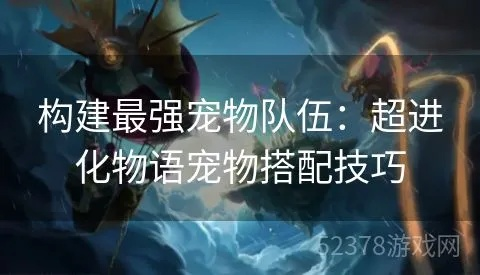 深度解析：宠物集结游戏全攻略—从基础操作到高级策略，打造最强战斗阵容秘籍